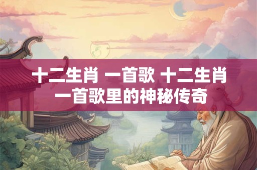 十二生肖 一首歌 十二生肖 一首歌里的神秘传奇