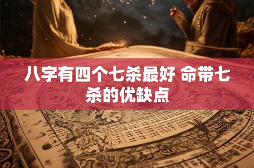 八字有四个七杀最好 命带七杀的优缺点