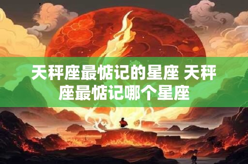 天秤座最惦记的星座 天秤座最惦记哪个星座