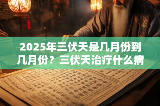 2025年三伏天是几月份到几月份？三伏天治疗什么病最好？