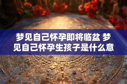 梦见自己怀孕即将临盆 梦见自己怀孕生孩子是什么意思