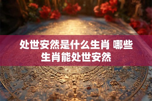 处世安然是什么生肖 哪些生肖能处世安然