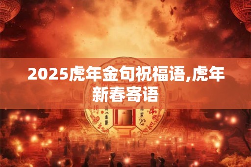 2025虎年金句祝福语,虎年新春寄语