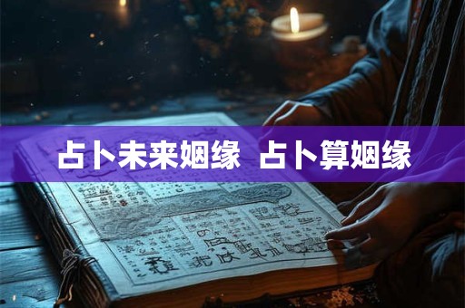 占卜未来姻缘  占卜算姻缘