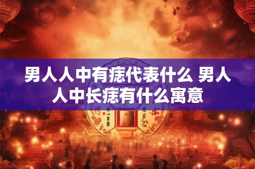 男人人中有痣代表什么 男人人中长痣有什么寓意