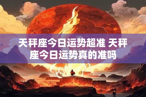 天秤座今日运势超准 天秤座今日运势真的准吗 天秤座今日运势超准 天秤座今日运势真的准吗