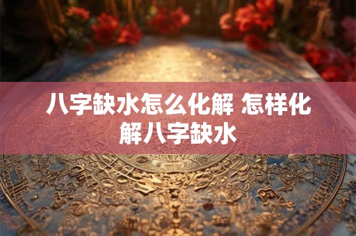 八字缺水怎么化解 怎样化解八字缺水