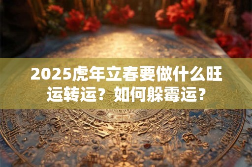 2025虎年立春要做什么旺运转运？如何躲霉运？
