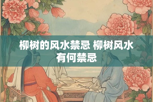 柳树的风水禁忌 柳树风水有何禁忌