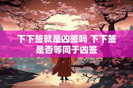下下签就是凶签吗 下下签是否等同于凶签