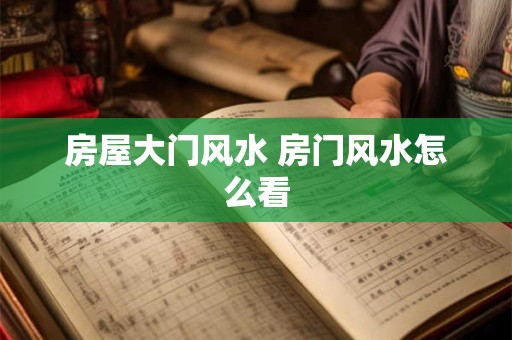 房屋大门风水 房门风水怎么看