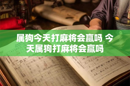 属狗今天打麻将会赢吗 今天属狗打麻将会赢吗 属狗今天打麻将会赢吗 今天属狗打麻将会赢吗