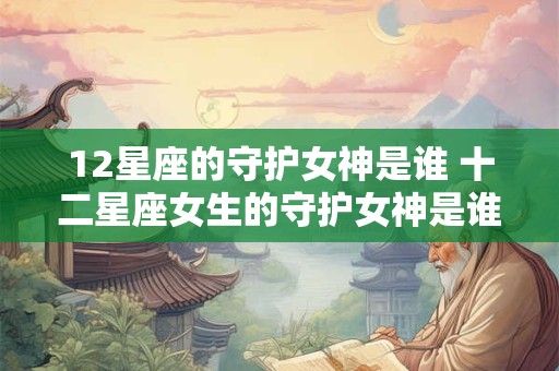 12星座的守护女神是谁 十二星座女生的守护女神是谁？