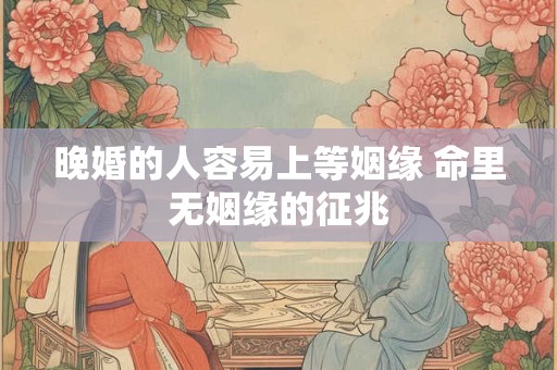 晚婚的人容易上等姻缘 命里无姻缘的征兆