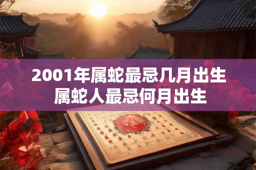 2001年属蛇最忌几月出生 属蛇人最忌何月出生