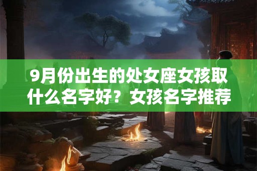 9月份出生的处女座女孩取什么名字好？女孩名字推荐