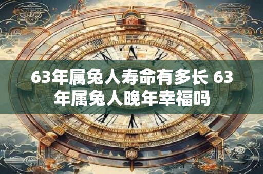 63年属兔人寿命有多长 63年属兔人晚年幸福吗
