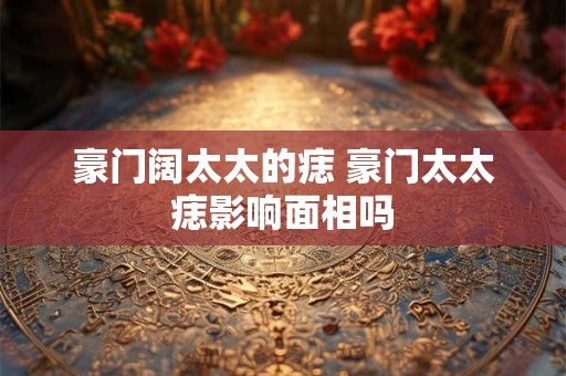 豪门阔太太的痣 豪门太太痣影响面相吗
