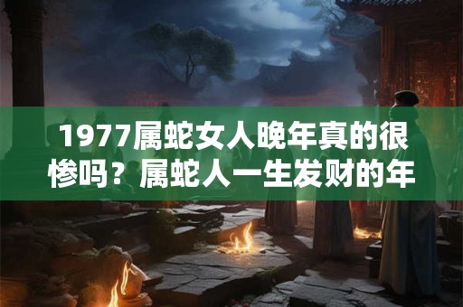 1977属蛇女人晚年真的很惨吗？属蛇人一生发财的年龄