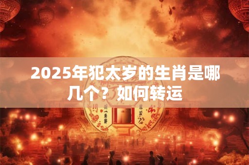 2025年犯太岁的生肖是哪几个？如何转运