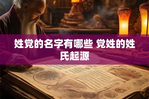 姓党的名字有哪些 党姓的姓氏起源