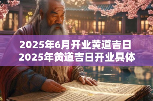 2025年6月开业黄道吉日 2025年黄道吉日开业具体日期是
