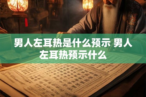 男人左耳热是什么预示 男人左耳热预示什么
