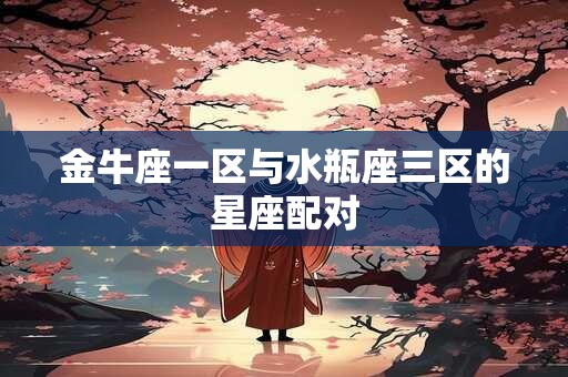 金牛座一区与水瓶座三区的星座配对 金牛座一区与水瓶座三区的星座配对