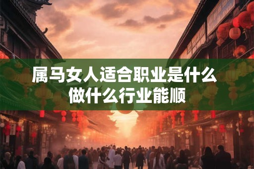 属马女人适合职业是什么 做什么行业能顺