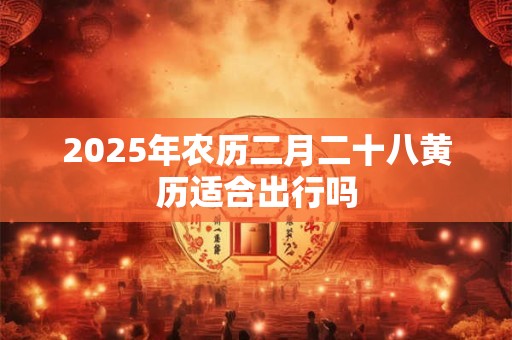 2025年农历二月二十八黄历适合出行吗