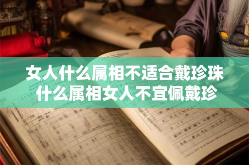女人什么属相不适合戴珍珠 什么属相女人不宜佩戴珍珠