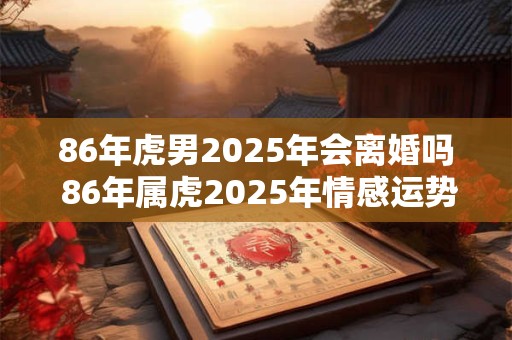86年虎男2026年会离婚吗 86年属虎2026年情感运势 86年虎男2026年会离婚吗 86年属虎2026年情感运势