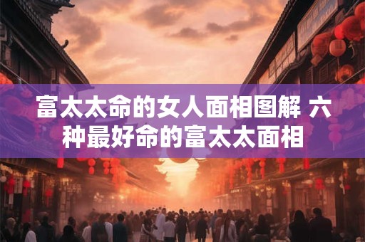 富太太命的女人面相图解 六种最好命的富太太面相