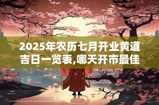 2025年农历七月开业黄道吉日一览表,哪天开市最佳？