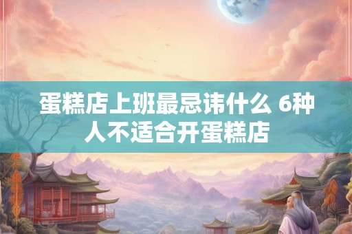 蛋糕店上班最忌讳什么 6种人不适合开蛋糕店