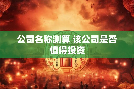 公司名称测算 该公司是否值得投资
