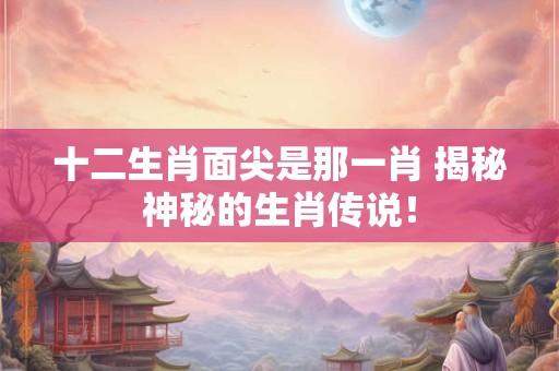 十二生肖面尖是那一肖 揭秘神秘的生肖传说！