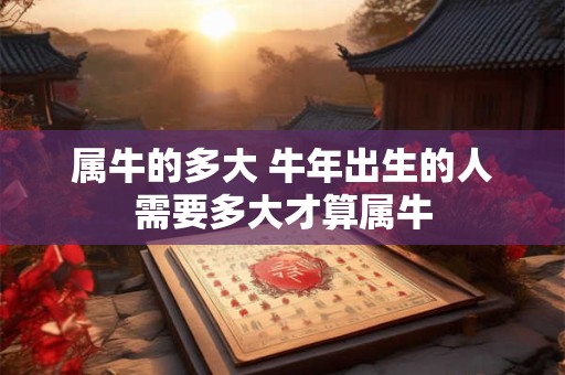 属牛的多大 牛年出生的人需要多大才算属牛