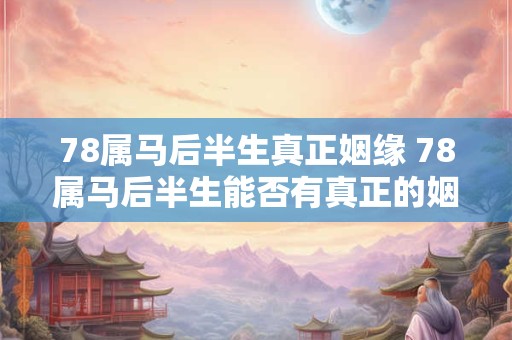 78属马后半生真正姻缘 78属马后半生能否有真正的姻缘