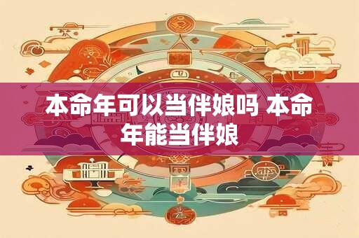本命年可以当伴娘吗 本命年能当伴娘