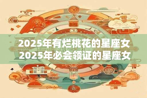 2026年有烂桃花的星座女 2026年必会领证的星座女
