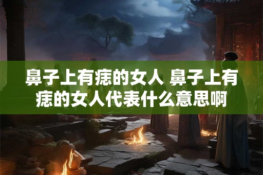鼻子上有痣的女人 鼻子上有痣的女人代表什么意思啊