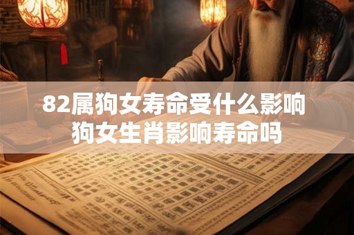82属狗女寿命受什么影响 狗女生肖影响寿命吗