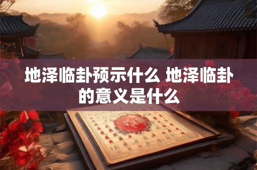 地泽临卦预示什么 地泽临卦的意义是什么