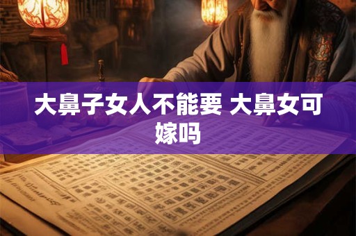大鼻子女人不能要 大鼻女可嫁吗