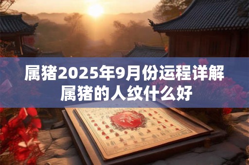 属猪2025年9月份运程详解 属猪的人纹什么好 属猪2025年9月份运程详解 属猪的人纹什么好