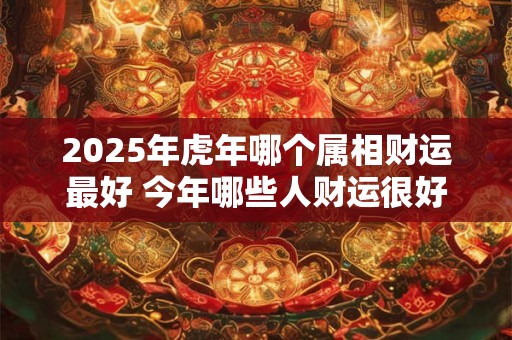 2025年虎年哪个属相财运最好 今年哪些人财运很好