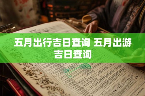 五月出行吉日查询 五月出游吉日查询