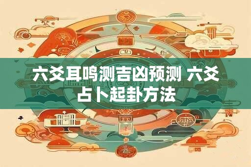 六爻耳鸣测吉凶预测 六爻占卜起卦方法