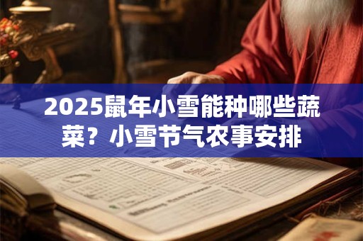2026鼠年小雪能种哪些蔬菜？小雪节气农事安排